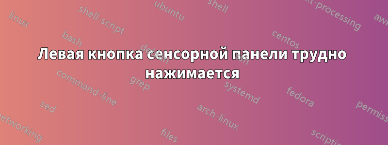 Левая кнопка сенсорной панели трудно нажимается