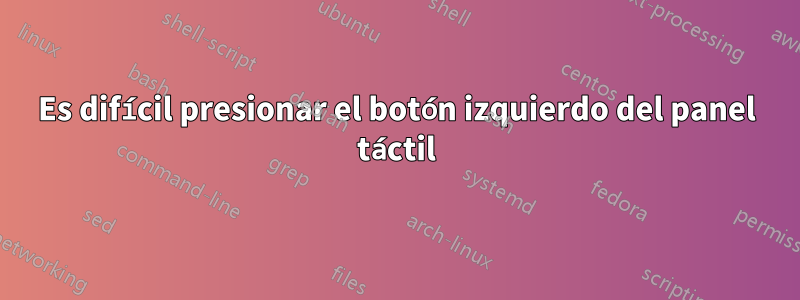 Es difícil presionar el botón izquierdo del panel táctil