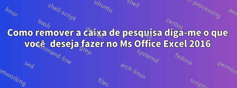 Como remover a caixa de pesquisa diga-me o que você deseja fazer no Ms Office Excel 2016