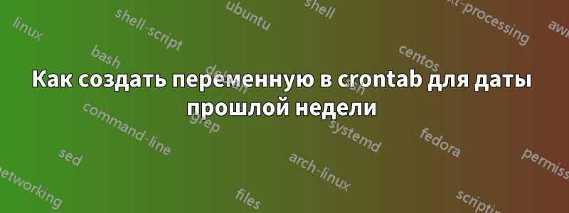 Как создать переменную в crontab для даты прошлой недели