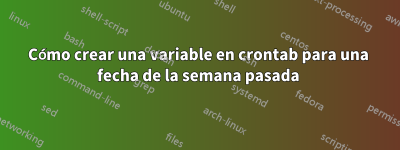 Cómo crear una variable en crontab para una fecha de la semana pasada