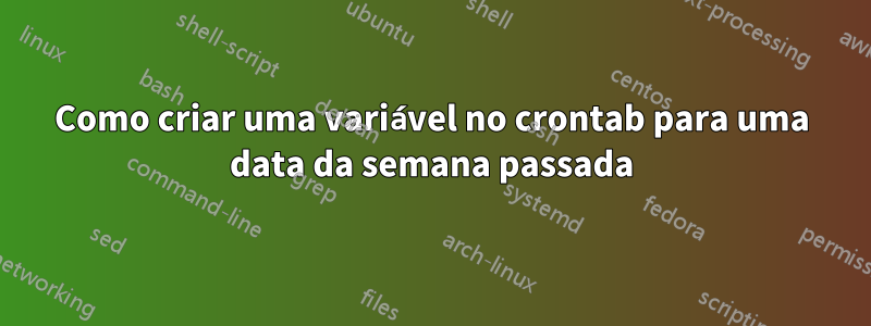 Como criar uma variável no crontab para uma data da semana passada