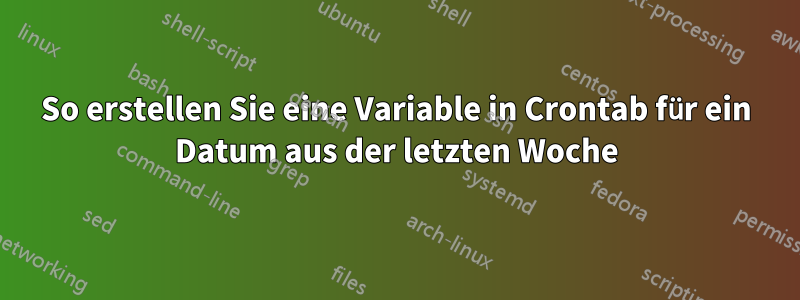 So erstellen Sie eine Variable in Crontab für ein Datum aus der letzten Woche