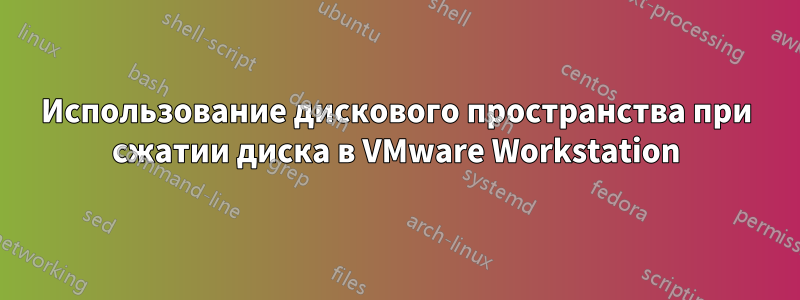 Использование дискового пространства при сжатии диска в VMware Workstation