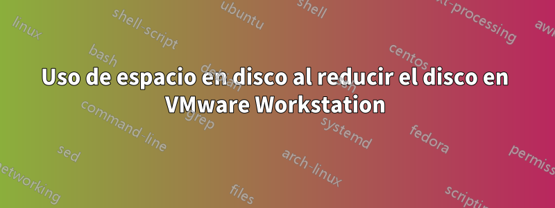 Uso de espacio en disco al reducir el disco en VMware Workstation