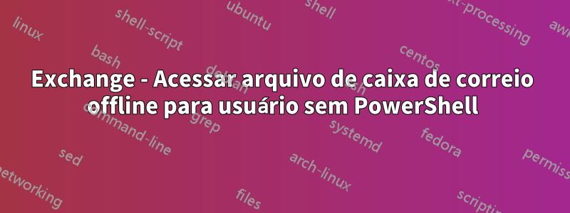 Exchange - Acessar arquivo de caixa de correio offline para usuário sem PowerShell