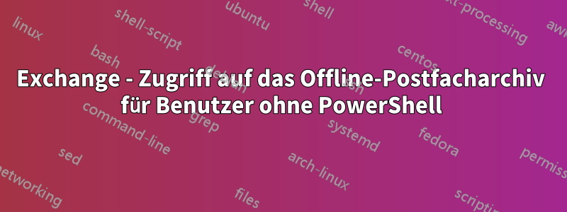 Exchange - Zugriff auf das Offline-Postfacharchiv für Benutzer ohne PowerShell