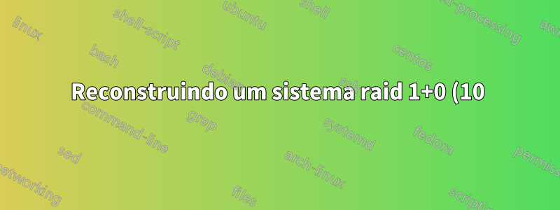 Reconstruindo um sistema raid 1+0 (10)