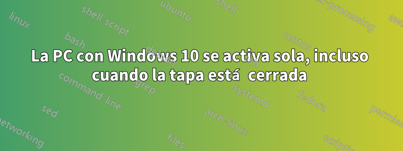 La PC con Windows 10 se activa sola, incluso cuando la tapa está cerrada