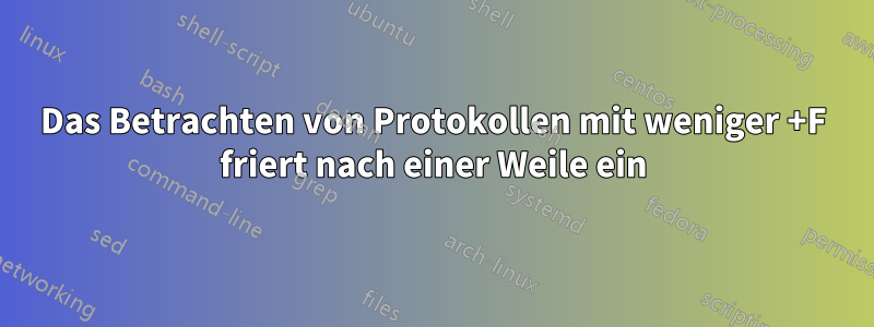 Das Betrachten von Protokollen mit weniger +F friert nach einer Weile ein