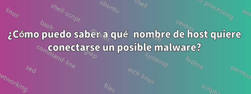 ¿Cómo puedo saber a qué nombre de host quiere conectarse un posible malware?