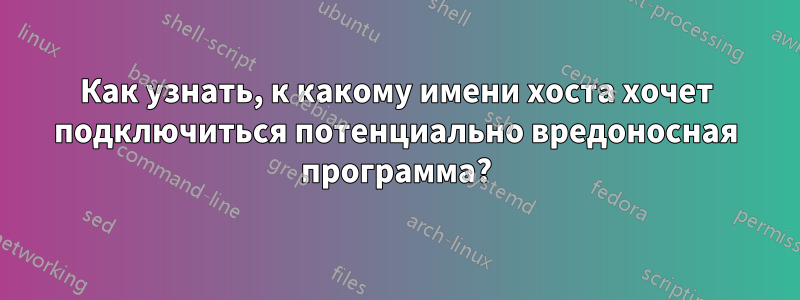 Как узнать, к какому имени хоста хочет подключиться потенциально вредоносная программа?