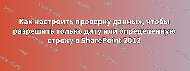 Как настроить проверку данных, чтобы разрешить только дату или определенную строку в SharePoint 2013