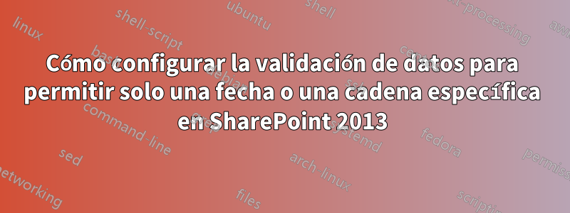 Cómo configurar la validación de datos para permitir solo una fecha o una cadena específica en SharePoint 2013