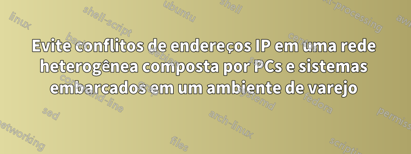 Evite conflitos de endereços IP em uma rede heterogênea composta por PCs e sistemas embarcados em um ambiente de varejo