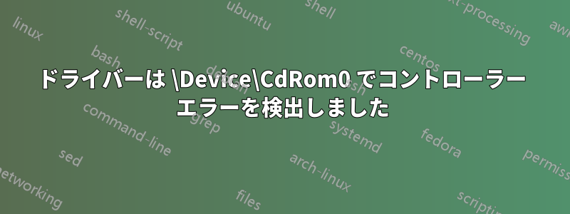 ドライバーは \Device\CdRom0 でコントローラー エラーを検出しました