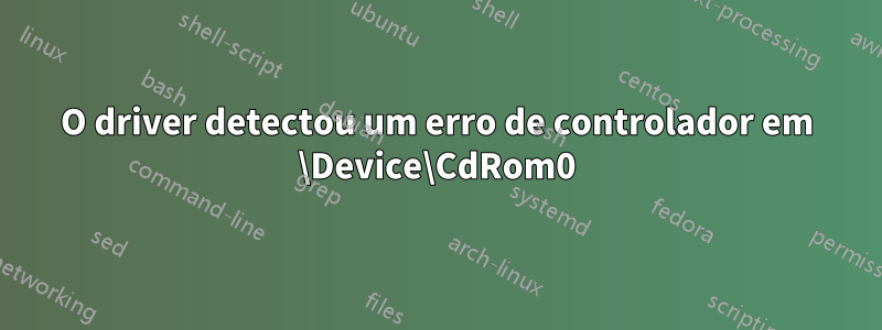 O driver detectou um erro de controlador em \Device\CdRom0