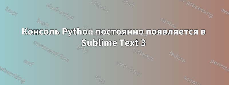 Консоль Python постоянно появляется в Sublime Text 3