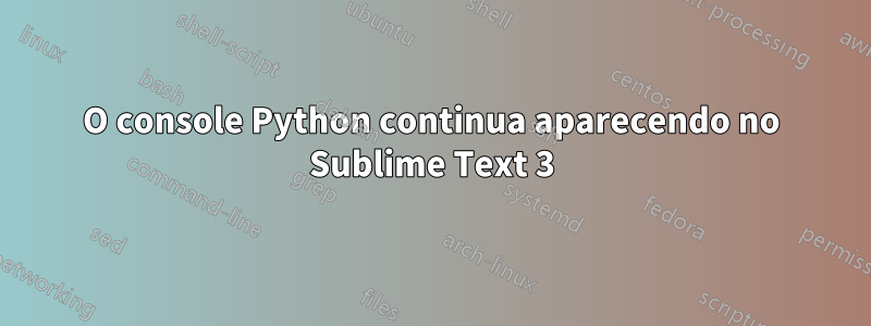 O console Python continua aparecendo no Sublime Text 3