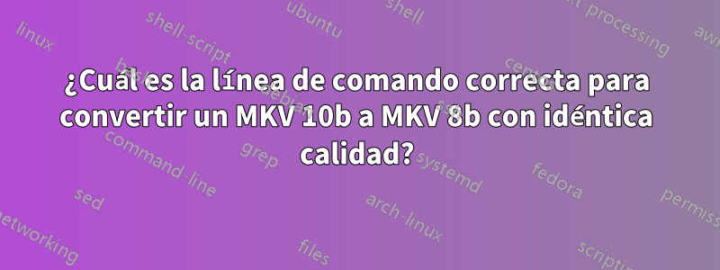 ¿Cuál es la línea de comando correcta para convertir un MKV 10b a MKV 8b con idéntica calidad?