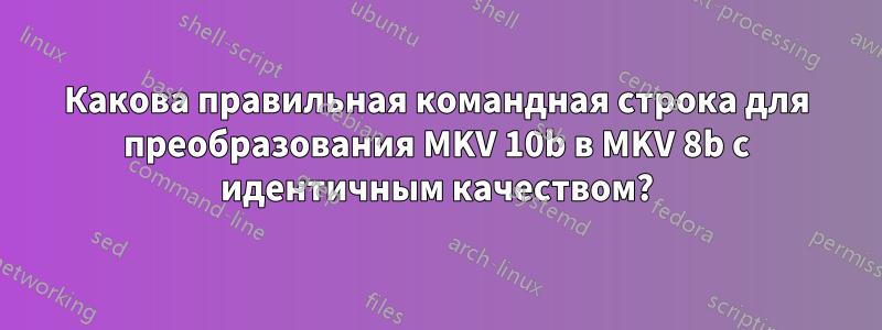 Какова правильная командная строка для преобразования MKV 10b в MKV 8b с идентичным качеством?