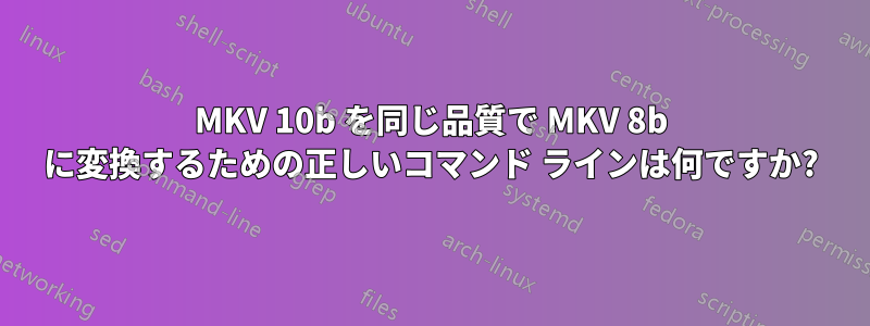 MKV 10b を同じ品質で MKV 8b に変換するための正しいコマンド ラインは何ですか?