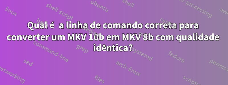 Qual é a linha de comando correta para converter um MKV 10b em MKV 8b com qualidade idêntica?