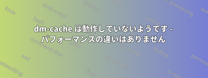 dm-cache は動作していないようです - パフォーマンスの違いはありません