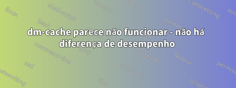 dm-cache parece não funcionar - não há diferença de desempenho