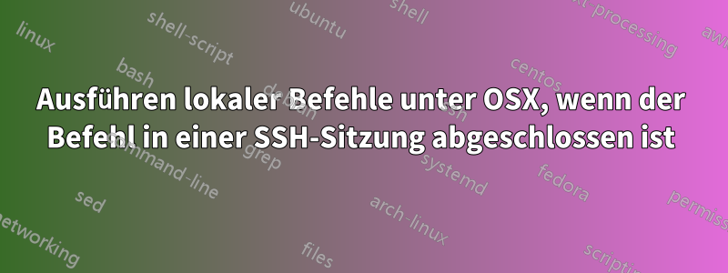 Ausführen lokaler Befehle unter OSX, wenn der Befehl in einer SSH-Sitzung abgeschlossen ist