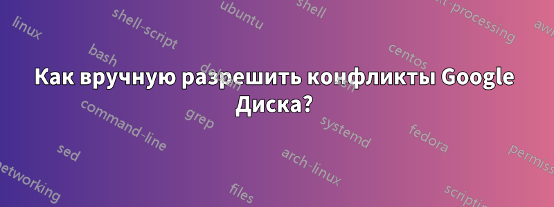 Как вручную разрешить конфликты Google Диска?