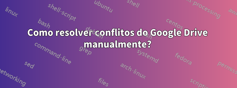 Como resolver conflitos do Google Drive manualmente?