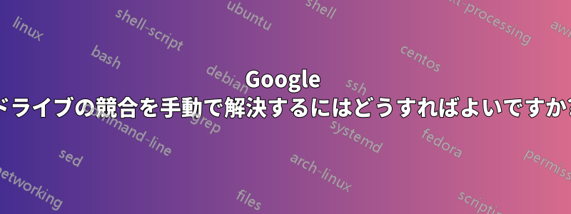 Google ドライブの競合を手動で解決するにはどうすればよいですか?