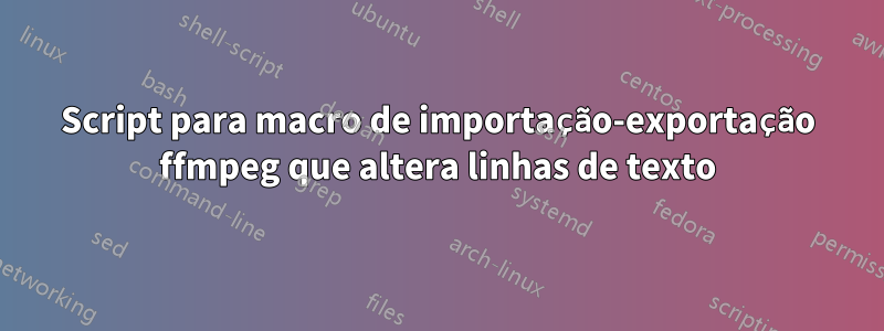 Script para macro de importação-exportação ffmpeg que altera linhas de texto