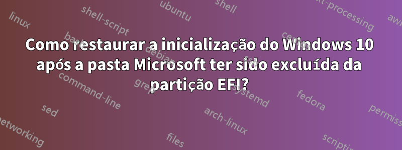 Como restaurar a inicialização do Windows 10 após a pasta Microsoft ter sido excluída da partição EFI?