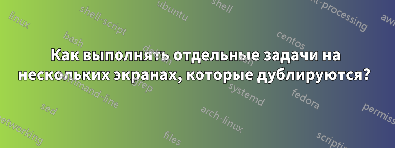 Как выполнять отдельные задачи на нескольких экранах, которые дублируются? 