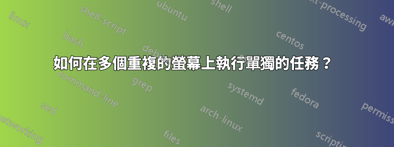 如何在多個重複的螢幕上執行單獨的任務？ 