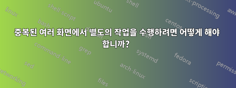 중복된 여러 화면에서 별도의 작업을 수행하려면 어떻게 해야 합니까? 