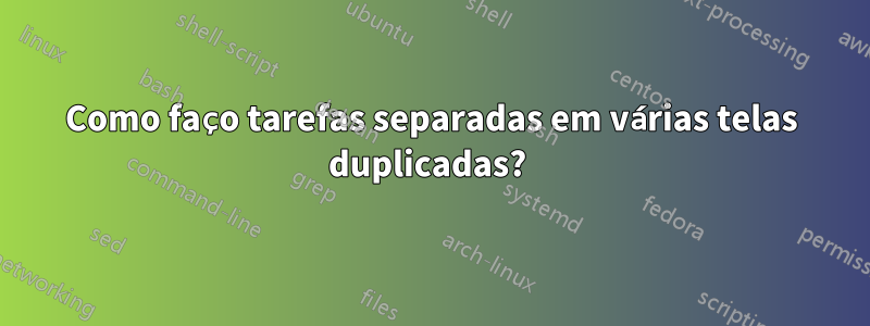 Como faço tarefas separadas em várias telas duplicadas? 