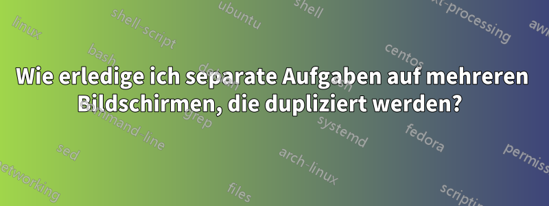 Wie erledige ich separate Aufgaben auf mehreren Bildschirmen, die dupliziert werden? 