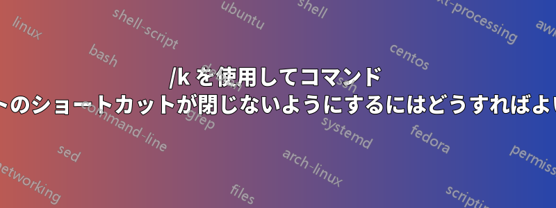 /k を使用してコマンド プロンプトのショートカットが閉じないようにするにはどうすればよいですか?