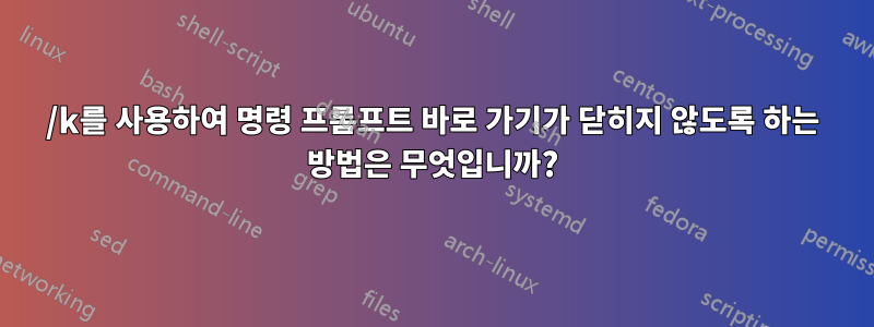 /k를 사용하여 명령 프롬프트 바로 가기가 닫히지 않도록 하는 방법은 무엇입니까?