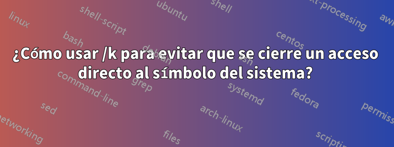 ¿Cómo usar /k para evitar que se cierre un acceso directo al símbolo del sistema?