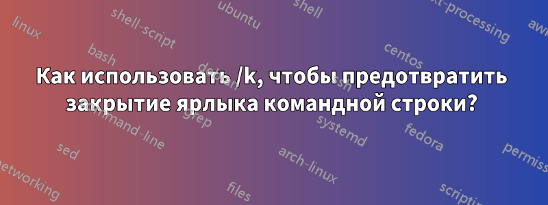 Как использовать /k, чтобы предотвратить закрытие ярлыка командной строки?