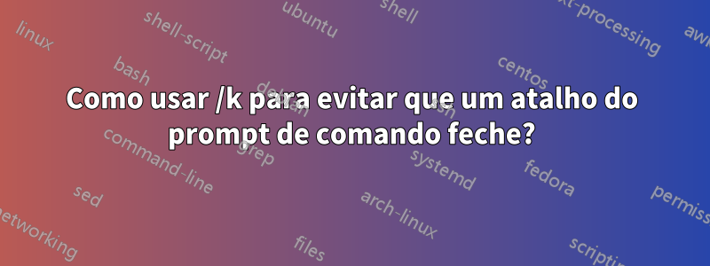 Como usar /k para evitar que um atalho do prompt de comando feche?