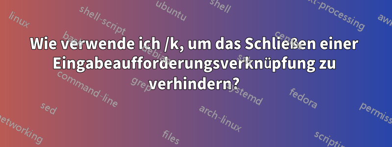 Wie verwende ich /k, um das Schließen einer Eingabeaufforderungsverknüpfung zu verhindern?