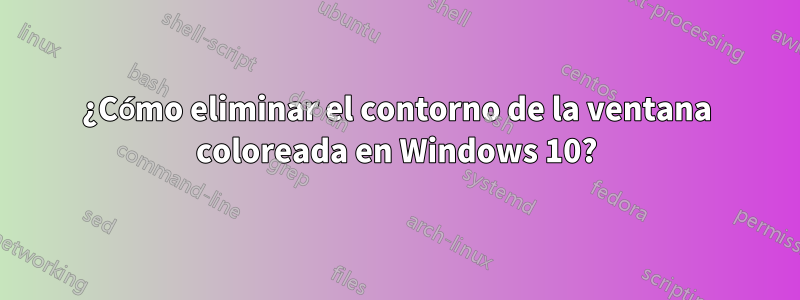 ¿Cómo eliminar el contorno de la ventana coloreada en Windows 10?