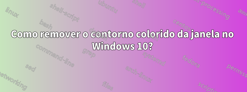 Como remover o contorno colorido da janela no Windows 10?