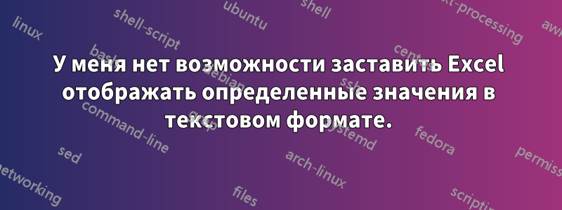 У меня нет возможности заставить Excel отображать определенные значения в текстовом формате.