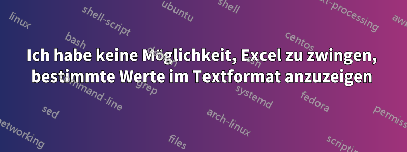 Ich habe keine Möglichkeit, Excel zu zwingen, bestimmte Werte im Textformat anzuzeigen